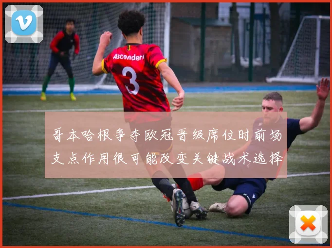 哥本哈根争夺欧冠晋级席位时前场支点作用很可能改变关键战术选择