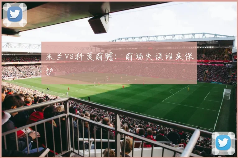 米兰vs科莫前瞻：前场失误谁来保护