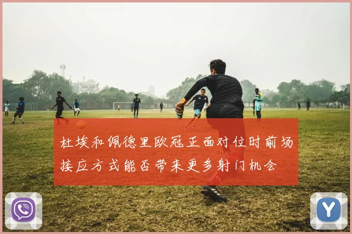 杜埃和佩德里欧冠正面对位时前场接应方式能否带来更多射门机会