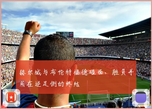 赫尔城与布伦特福德碰面，胜负手或在逆足侧的终结