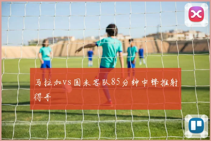 马拉加vs国米客队85分钟中锋推射得手