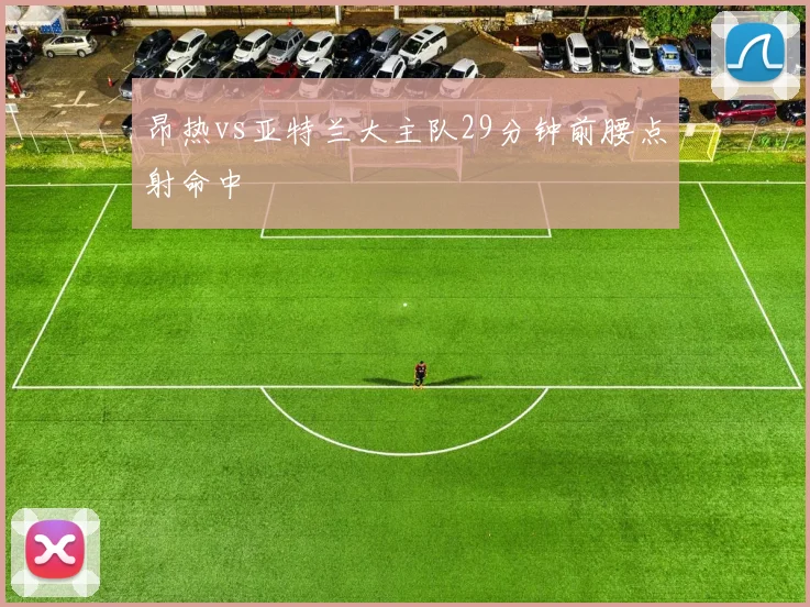 昂热vs亚特兰大主队29分钟前腰点射命中