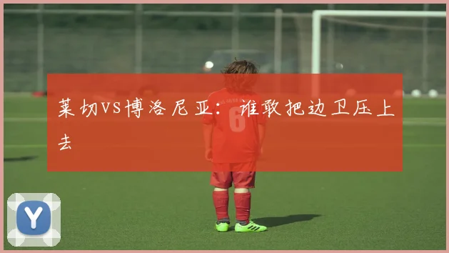 莱切vs博洛尼亚:谁敢把边卫压上去