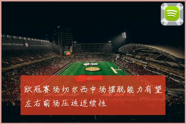 欧冠赛场切尔西中场摆脱能力有望左右前场压迫连续性