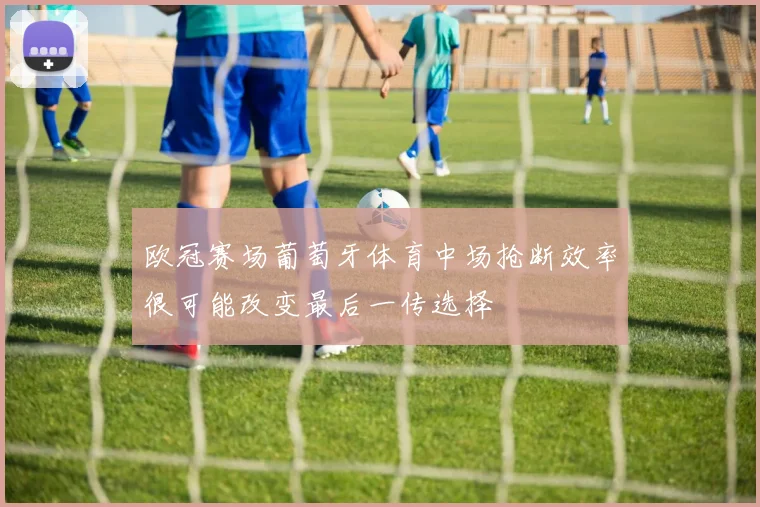 欧冠赛场葡萄牙体育中场抢断效率很可能改变最后一传选择