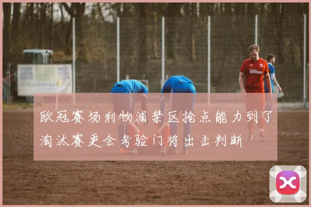 欧冠赛场利物浦禁区抢点能力到了淘汰赛更会考验门将出击判断