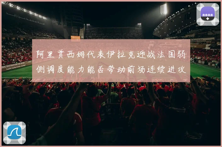 阿里贾西姆代表伊拉克迎战法国弱侧调度能力能否带动前场连续进攻