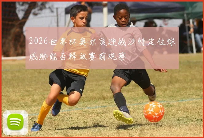 2026世界杯奥尔莫迎战沙特定位球威胁能否释放赛前观察