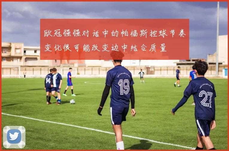 欧冠强强对话中的帕福斯控球节奏变化很可能改变边中结合质量