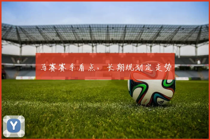 马赛赛季看点，长期规划定走势