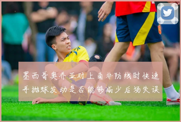 墨西哥奥乔亚对上南非防线时快速手抛球发动是否能够减少后场失误