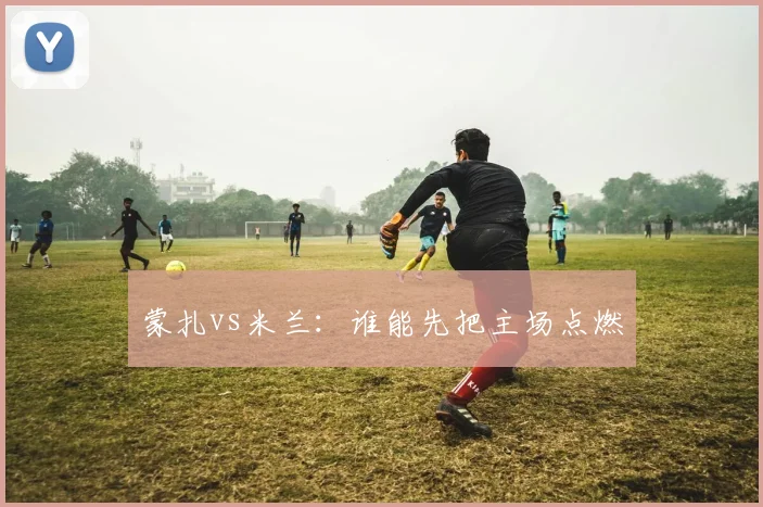 蒙扎vs米兰：谁能先把主场点燃